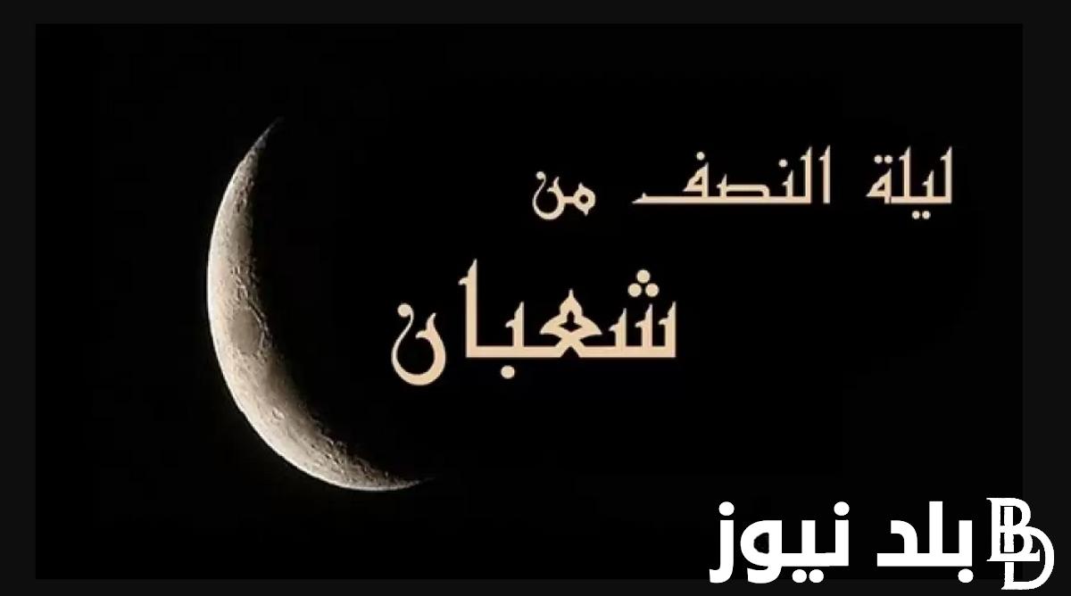 “اللهم بارك لنا في شعبان وبلغنا رمضان” موعد ليلة النصف من شعبان 2024/1445 وافضل الادعيه المستجابة في هذه الليله