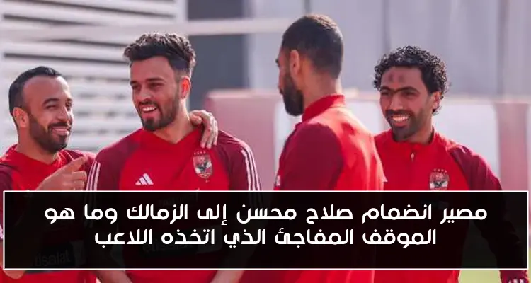 مصير انضمام صلاح محسن إلى الزمالك وما هو الموقف المفاجئ الذي اتخذه اللاعب