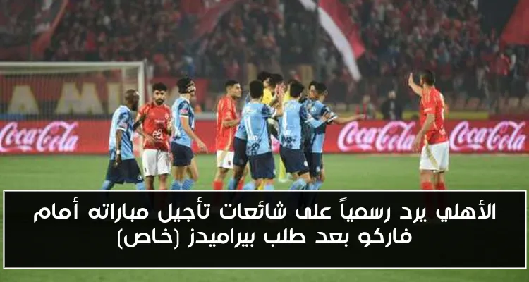 الأهلي يرد رسمياً على شائعات تأجيل مباراته أمام فاركو بعد طلب بيراميدز (خاص)