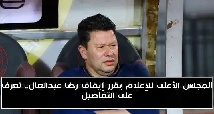 المجلس الأعلى للإعلام يقرر إيقاف رضا عبدالعال.. تعرف على التفاصيل
