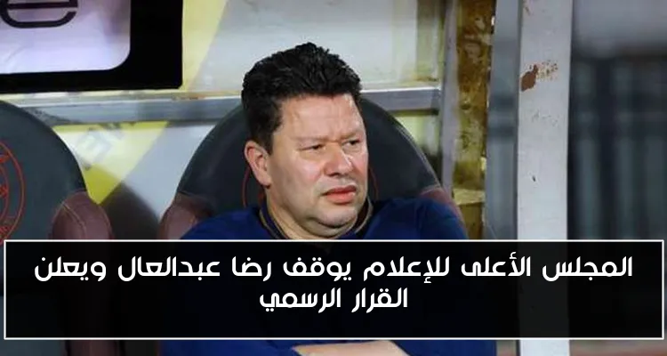 المجلس الأعلى للإعلام يوقف رضا عبدالعال ويعلن القرار الرسمي