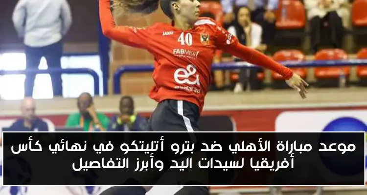موعد مباراة الأهلي ضد بترو أتليتكو في نهائي كأس أفريقيا لسيدات اليد وأبرز التفاصيل