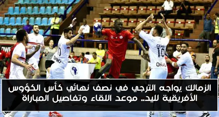 الزمالك يواجه الترجي في نصف نهائي كأس الكؤوس الأفريقية لليد.. موعد اللقاء وتفاصيل المباراة