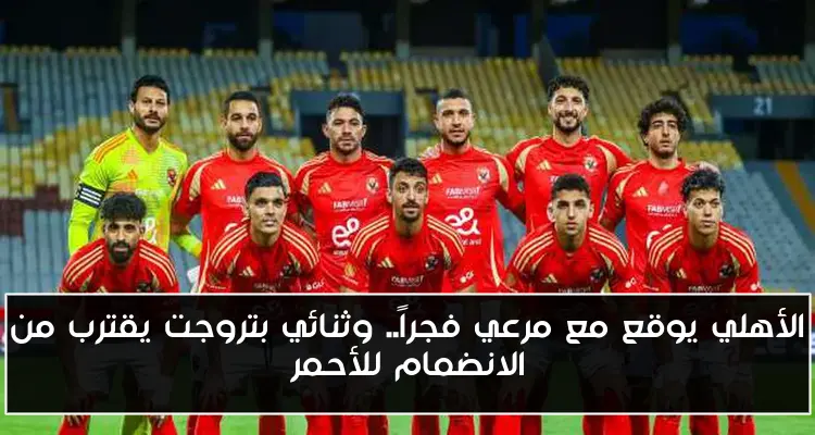 الأهلي يوقع مع مرعي فجراً.. وثنائي بتروجت يقترب من الانضمام للأحمر