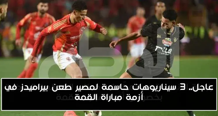 عاجل.. 3 سيناريوهات حاسمة لمصير طعن بيراميدز في أزمة مباراة القمة