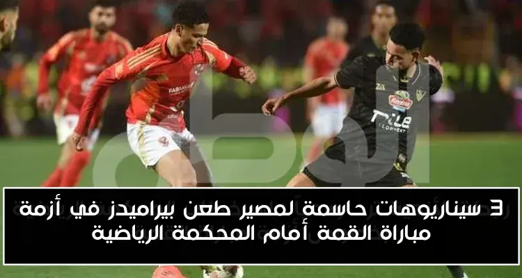 3 سيناريوهات حاسمة لمصير طعن بيراميدز في أزمة مباراة القمة أمام المحكمة الرياضية