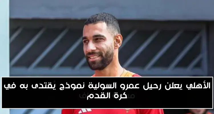 الأهلي يعلن رحيل عمرو السولية نموذج يقتدى به في كرة القدم