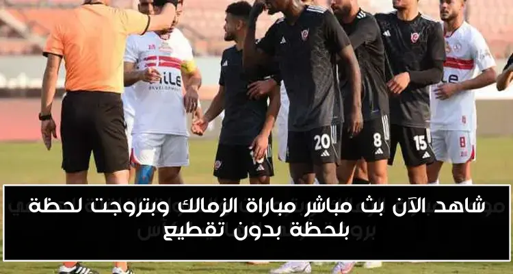 شاهد الآن بث مباشر مباراة الزمالك وبتروجت لحظة بلحظة بدون تقطيع