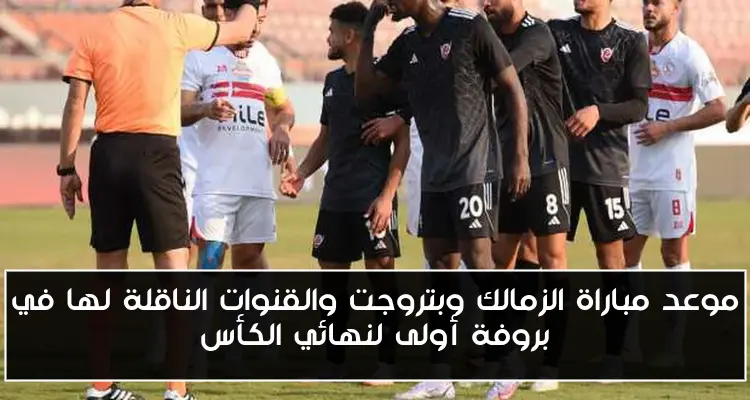 موعد مباراة الزمالك وبتروجت والقنوات الناقلة لها في بروفة أولى لنهائي الكأس