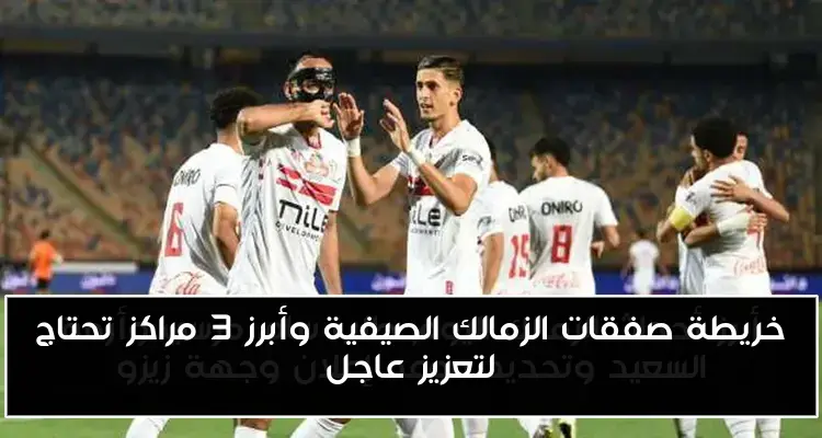 خريطة صفقات الزمالك الصيفية وأبرز 3 مراكز تحتاج لتعزيز عاجل