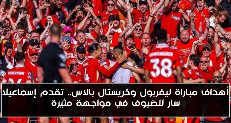 أهداف مباراة ليفربول وكريستال بالاس.. تقدم إسماعيلا سار للضيوف في مواجهة مثيرة