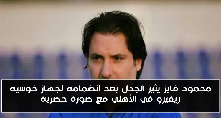محمود فايز يثير الجدل بعد انضمامه لجهاز خوسيه ريفيرو في الأهلي مع صورة حصرية
