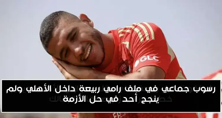 رسوب جماعي في ملف رامي ربيعة داخل الأهلي ولم ينجح أحد في حل الأزمة