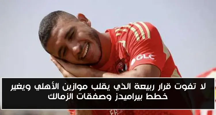 لا تفوت قرار ربيعة الذي يقلب موازين الأهلي ويغير خطط بيراميدز وصفقات الزمالك
