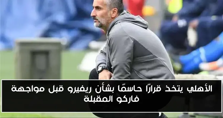 الأهلي يتخذ قرارًا حاسمًا بشأن ريفيرو قبل مواجهة فاركو المقبلة