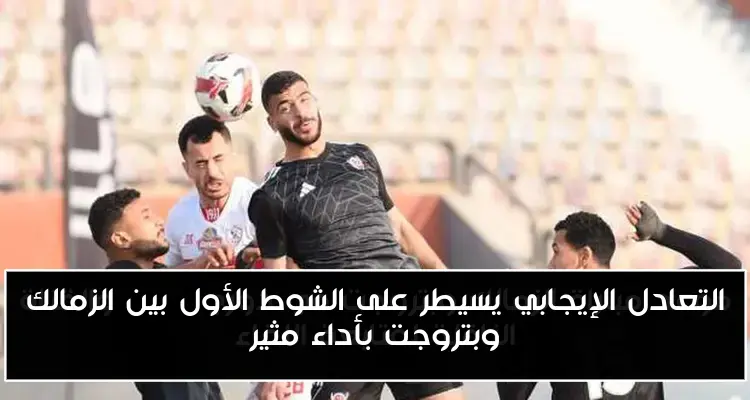 التعادل الإيجابي يسيطر على الشوط الأول بين الزمالك وبتروجت بأداء مثير