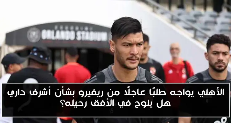 الأهلي يواجه طلبًا عاجلًا من ريفيرو بشأن أشرف داري هل يلوح في الأفق رحيله؟