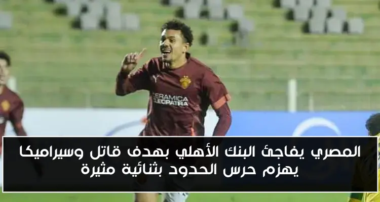 المصري يفاجئ البنك الأهلي بهدف قاتل وسيراميكا يهزم حرس الحدود بثنائية مثيرة