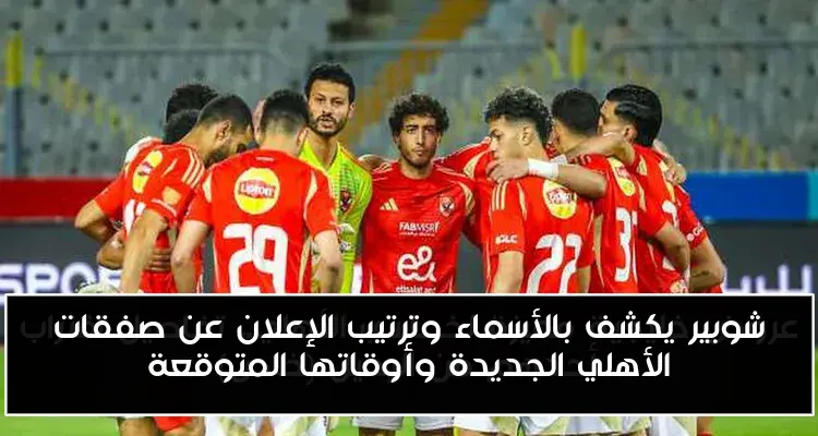 شوبير يكشف بالأسماء وترتيب الإعلان عن صفقات الأهلي الجديدة وأوقاتها المتوقعة