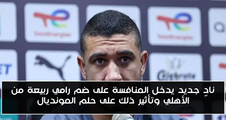 نادٍ جديد يدخل المنافسة على ضم رامي ربيعة من الأهلي وتأثير ذلك على حلم المونديال