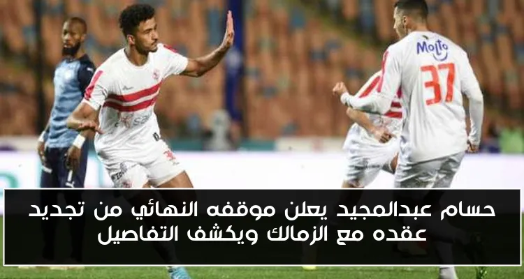 حسام عبدالمجيد يعلن موقفه النهائي من تجديد عقده مع الزمالك ويكشف التفاصيل