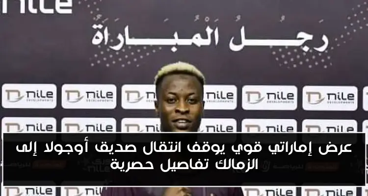 عرض إماراتي قوي يوقف انتقال صديق أوجولا إلى الزمالك تفاصيل حصرية