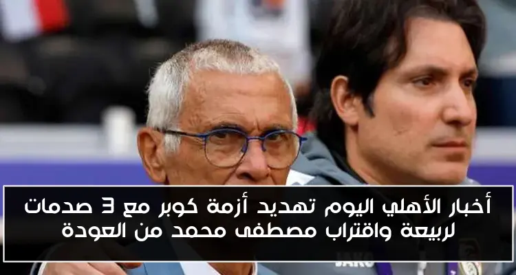 أخبار الأهلي اليوم تهديد أزمة كوبر مع 3 صدمات لربيعة واقتراب مصطفى محمد من العودة