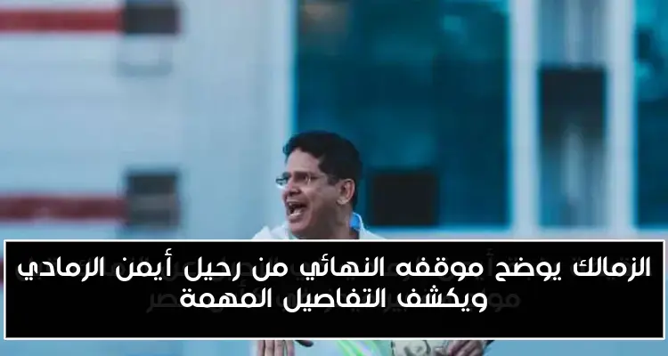 الزمالك يوضح موقفه النهائي من رحيل أيمن الرمادي ويكشف التفاصيل المهمة