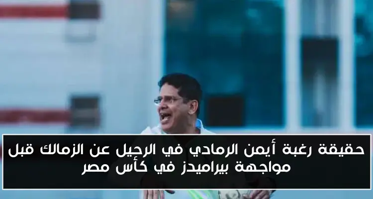 حقيقة رغبة أيمن الرمادي في الرحيل عن الزمالك قبل مواجهة بيراميدز في كأس مصر