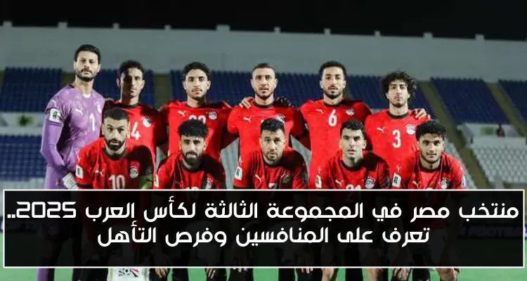 منتخب مصر في المجموعة الثالثة لكأس العرب 2025.. تعرف على المنافسين وفرص التأهل