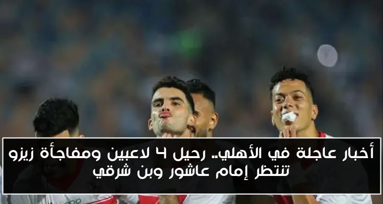 أخبار عاجلة في الأهلي.. رحيل 4 لاعبين ومفاجأة زيزو تنتظر إمام عاشور وبن شرقي
