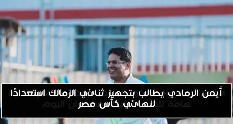 أيمن الرمادي يطالب بتجهيز ثنائي الزمالك استعدادًا لنهائي كأس مصر