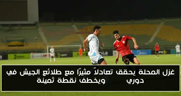 غزل المحلة يحقق تعادلاً مثيرًا مع طلائع الجيش في دوري Nile ويخطف نقطة ثمينة