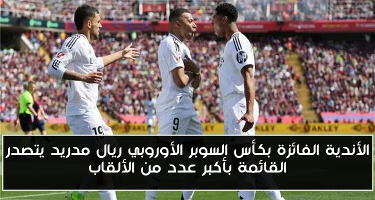 الأندية الفائزة بكأس السوبر الأوروبي ريال مدريد يتصدر القائمة بأكبر عدد من الألقاب