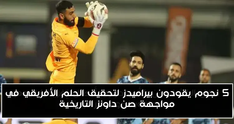 5 نجوم يقودون بيراميدز لتحقيق الحلم الأفريقي في مواجهة صن داونز التاريخية