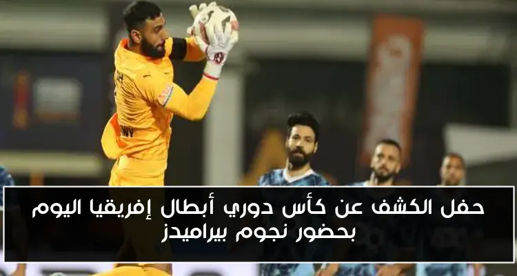 حفل الكشف عن كأس دوري أبطال إفريقيا اليوم بحضور نجوم بيراميدز