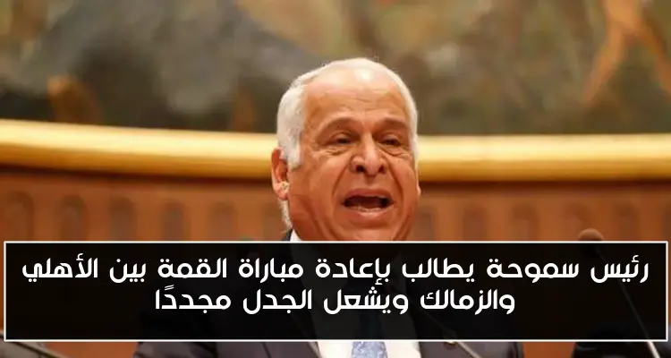 رئيس سموحة يطالب بإعادة مباراة القمة بين الأهلي والزمالك ويشعل الجدل مجددًا