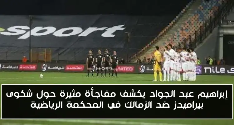 إبراهيم عبد الجواد يكشف مفاجأة مثيرة حول شكوى بيراميدز ضد الزمالك في المحكمة الرياضية