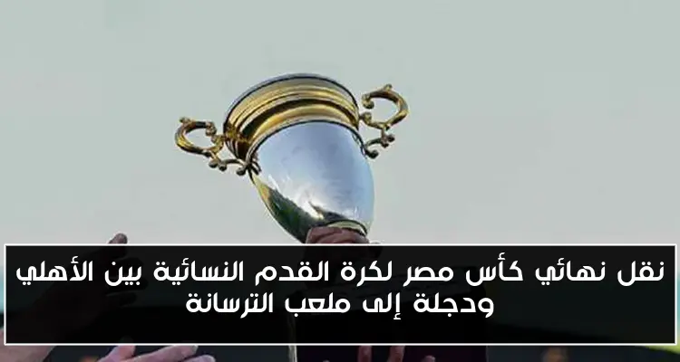 نقل نهائي كأس مصر لكرة القدم النسائية بين الأهلي ودجلة إلى ملعب الترسانة