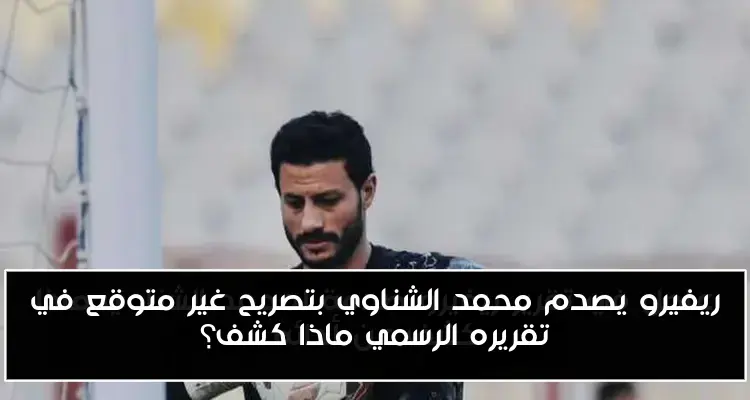 ريفيرو يصدم محمد الشناوي بتصريح غير متوقع في تقريره الرسمي ماذا كشف؟
