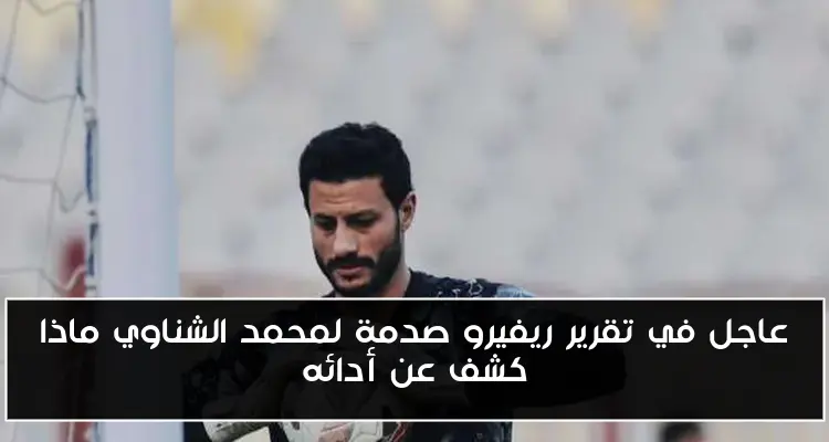 عاجل في تقرير ريفيرو صدمة لمحمد الشناوي ماذا كشف عن أدائه