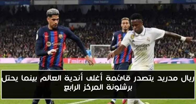 ريال مدريد يتصدر قائمة أغلى أندية العالم بينما يحتل برشلونة المركز الرابع