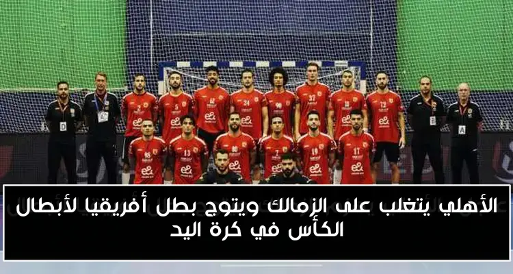 الأهلي يتغلب على الزمالك ويتوج بطل أفريقيا لأبطال الكأس في كرة اليد