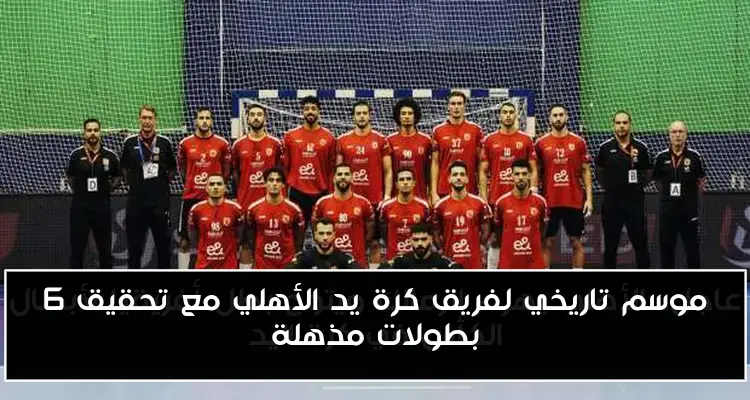 موسم تاريخي لفريق كرة يد الأهلي مع تحقيق 6 بطولات مذهلة