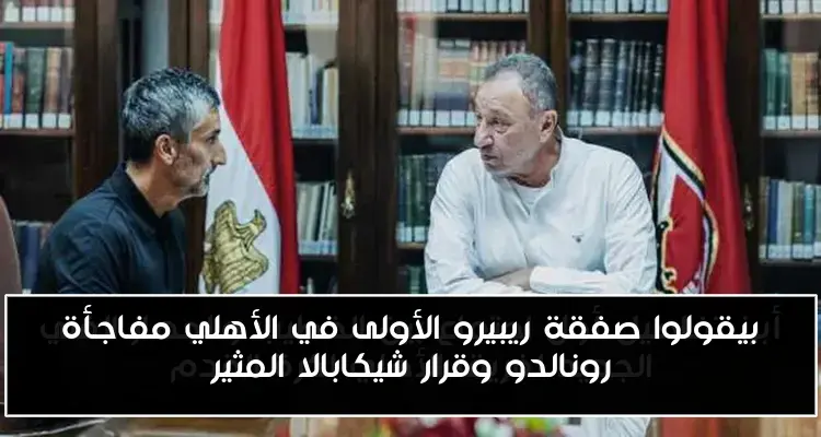 بيقولوا صفقة ريبيرو الأولى في الأهلي مفاجأة رونالدو وقرار شيكابالا المثير