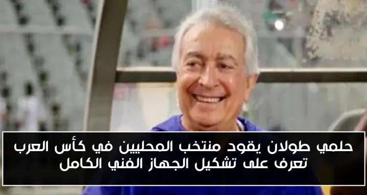 حلمي طولان يقود منتخب المحليين في كأس العرب تعرف على تشكيل الجهاز الفني الكامل