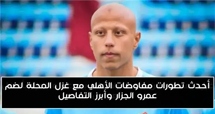 أحدث تطورات مفاوضات الأهلي مع غزل المحلة لضم عمرو الجزار وأبرز التفاصيل