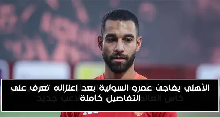 الأهلي يفاجئ عمرو السولية بعد اعتزاله تعرف على التفاصيل كاملة