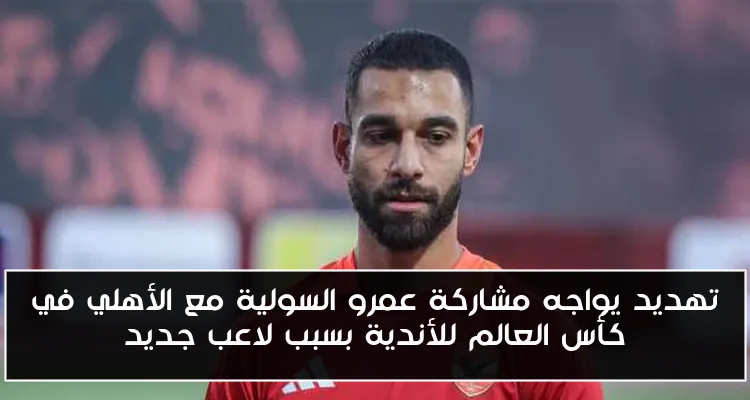 تهديد يواجه مشاركة عمرو السولية مع الأهلي في كأس العالم للأندية بسبب لاعب جديد