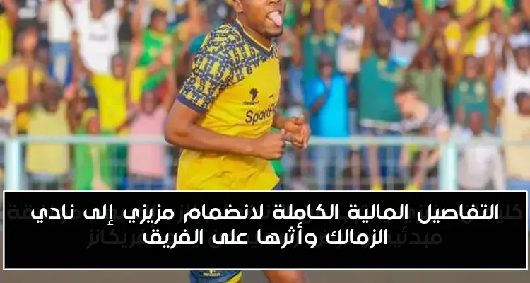 التفاصيل المالية الكاملة لانضمام مزيزي إلى نادي الزمالك وأثرها على الفريق